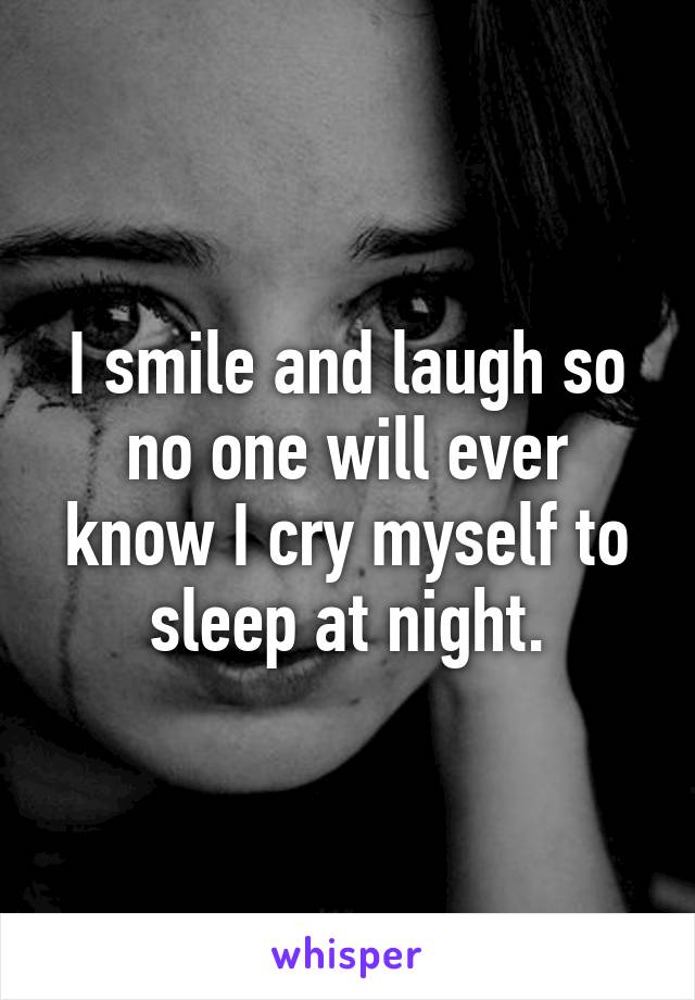 I smile and laugh so no one will ever know I cry myself to sleep at night.