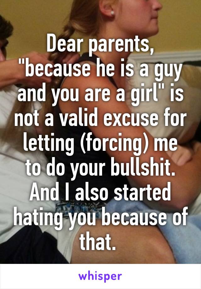 Dear parents, "because he is a guy and you are a girl" is not a valid excuse for letting (forcing) me to do your bullshit. And I also started hating you because of that. 