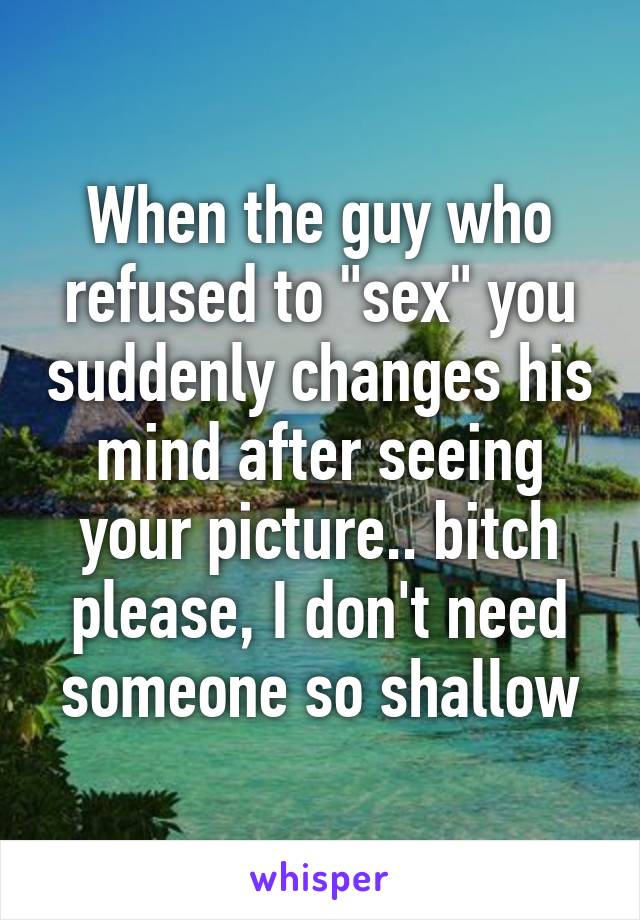 When the guy who refused to "sex" you suddenly changes his mind after seeing your picture.. bitch please, I don't need someone so shallow