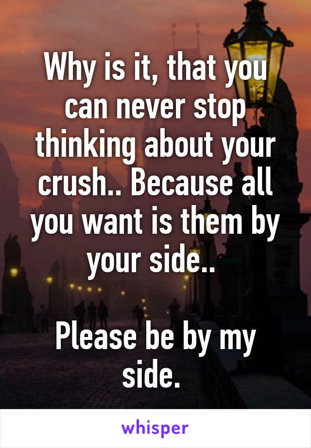 Why is it, that you can never stop thinking about your crush.. Because all you want is them by your side.. 

Please be by my side. 