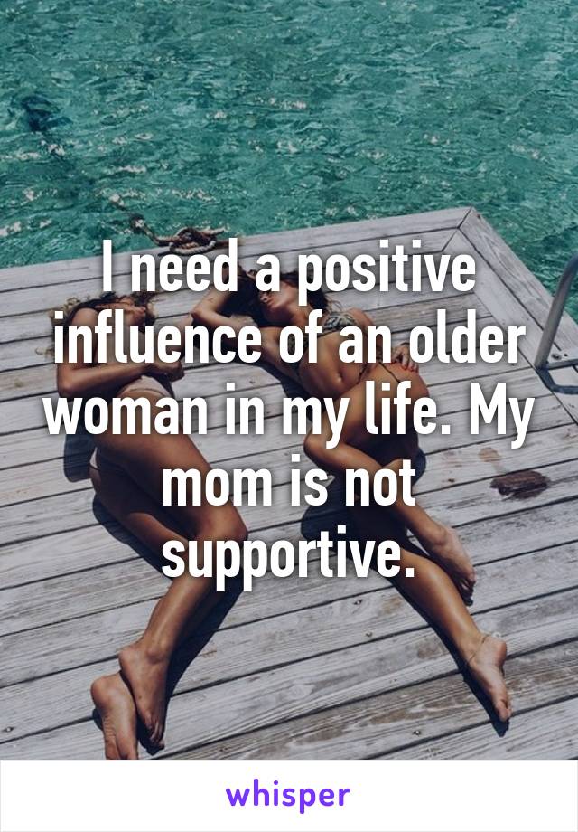 I need a positive influence of an older woman in my life. My mom is not supportive.