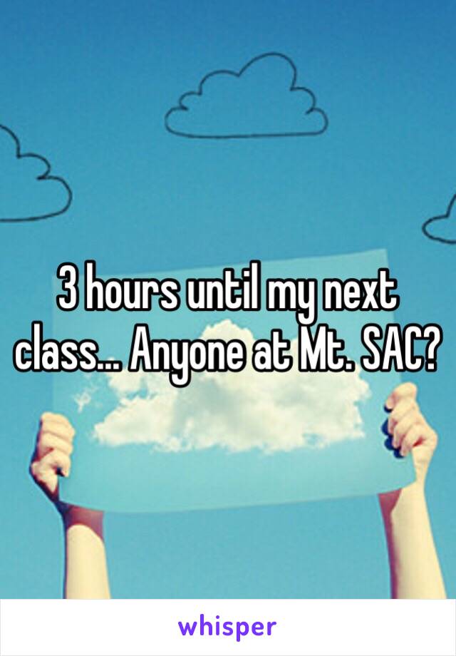 3 hours until my next class... Anyone at Mt. SAC?