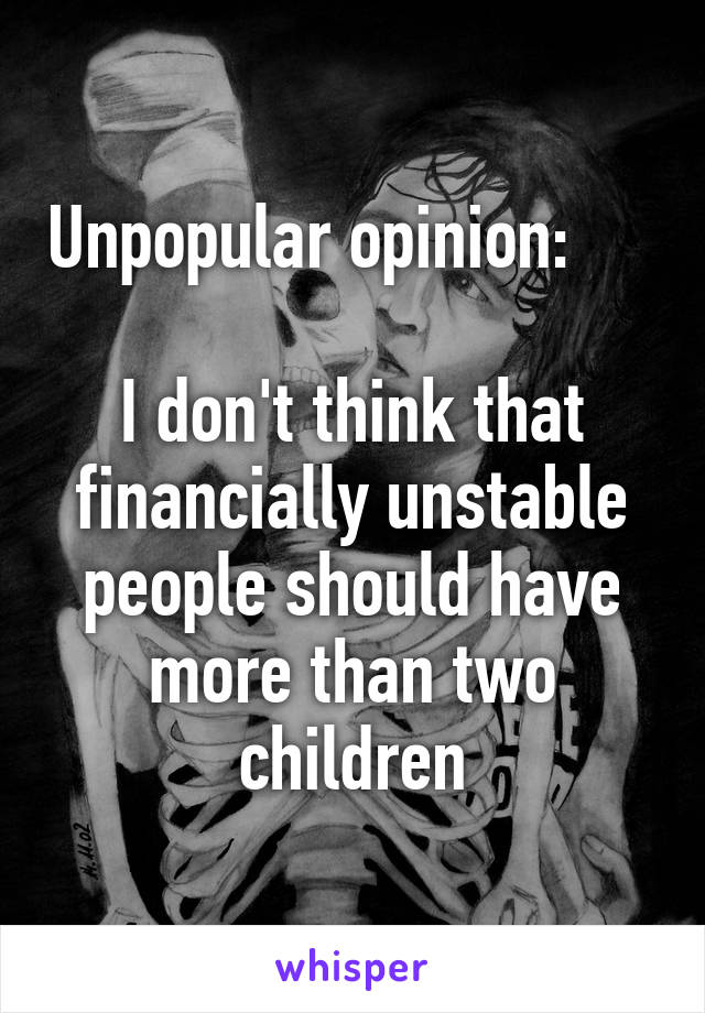 Unpopular opinion:                   
I don't think that financially unstable people should have more than two children