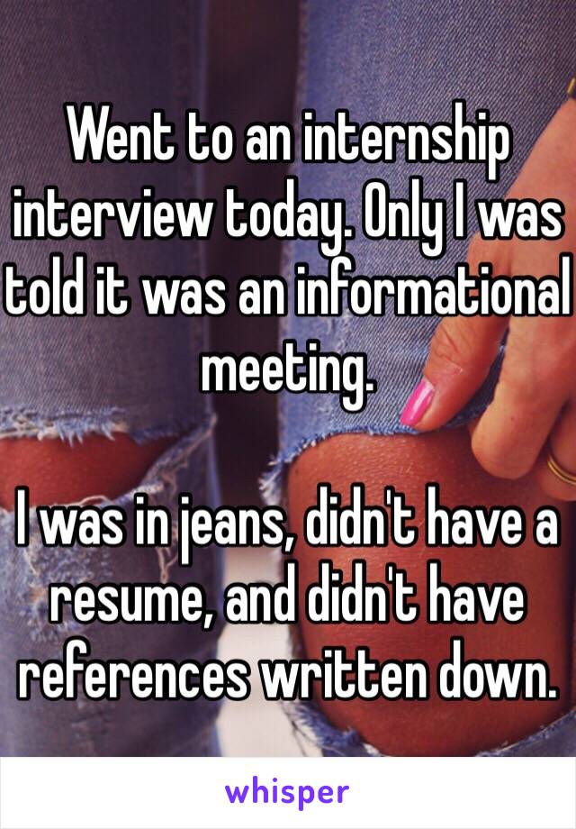 Went to an internship interview today. Only I was told it was an informational meeting. 

I was in jeans, didn't have a resume, and didn't have references written down. 