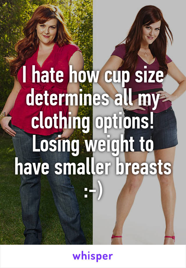 I hate how cup size determines all my clothing options!
Losing weight to have smaller breasts :-)