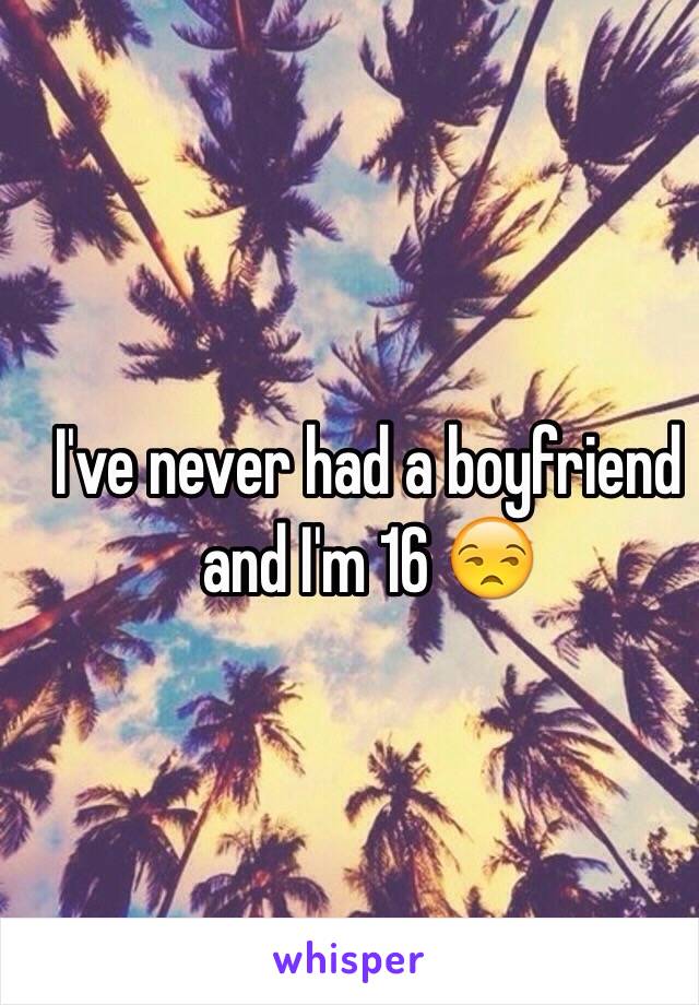 I've never had a boyfriend and I'm 16 😒