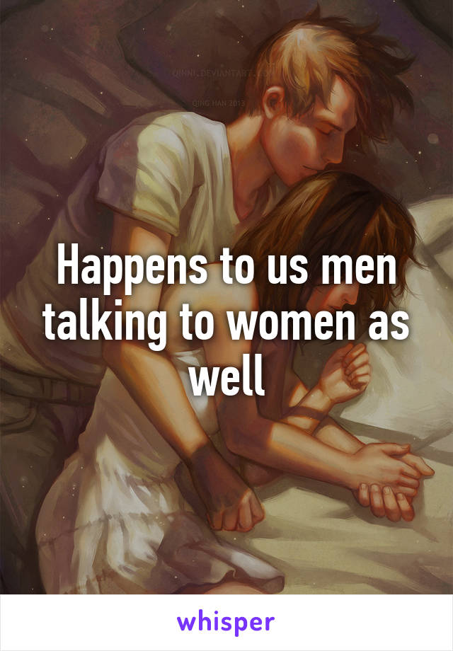 Happens to us men talking to women as well