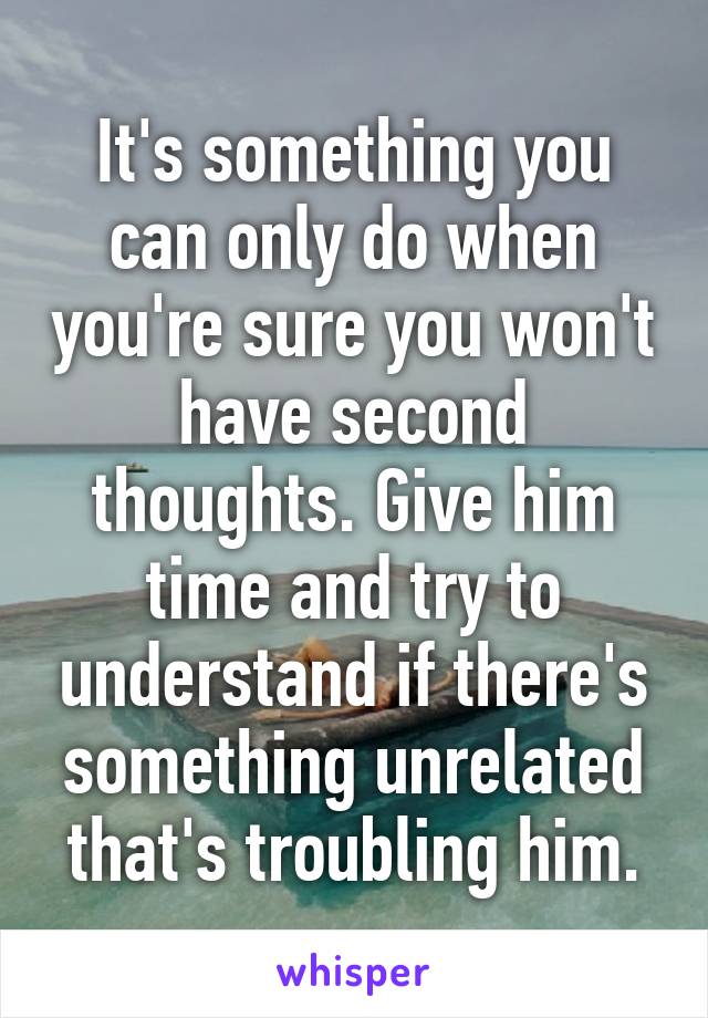 It's something you can only do when you're sure you won't have second thoughts. Give him time and try to understand if there's something unrelated that's troubling him.