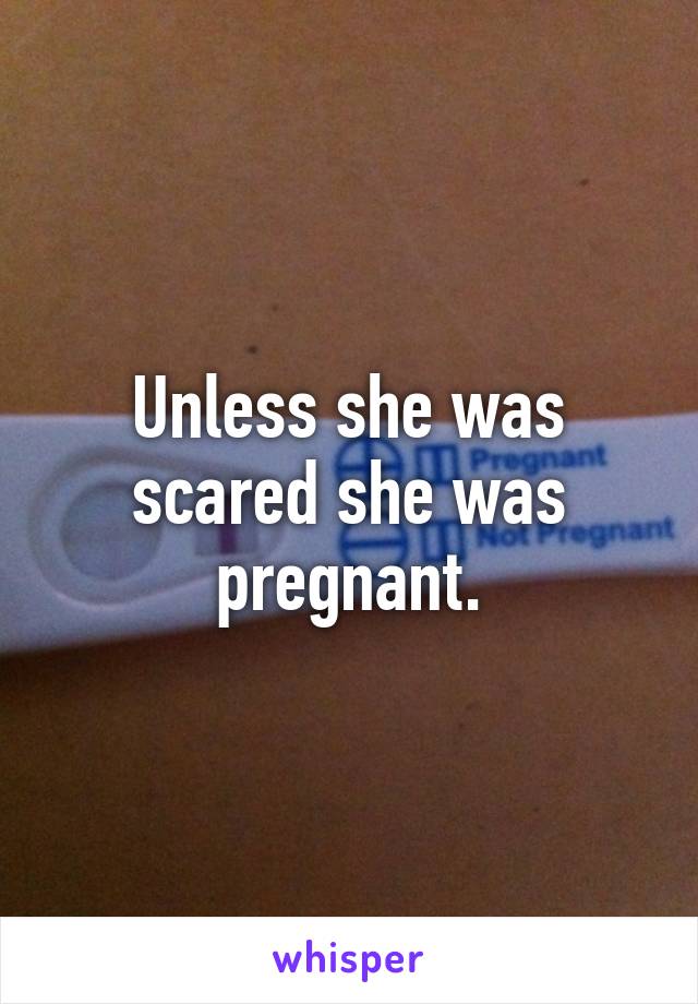 Unless she was scared she was pregnant.