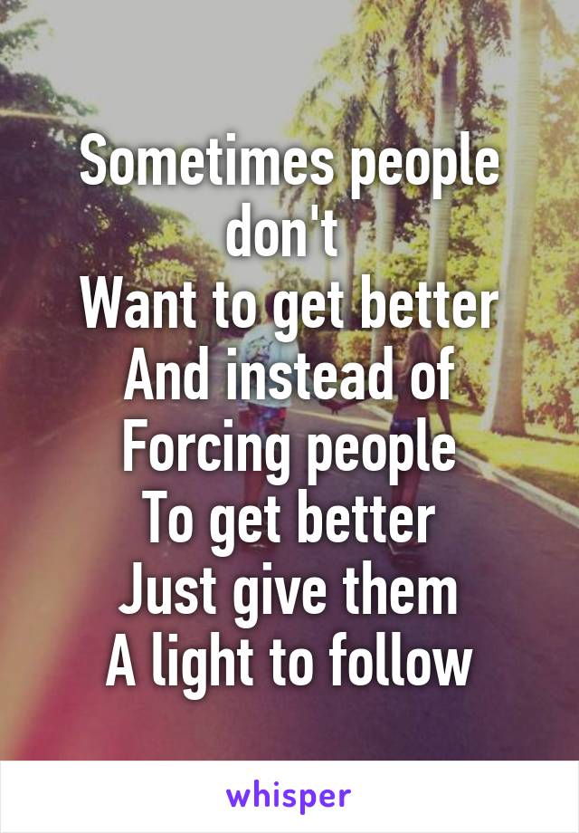 Sometimes people don't 
Want to get better
 And instead of 
Forcing people
To get better
Just give them
A light to follow