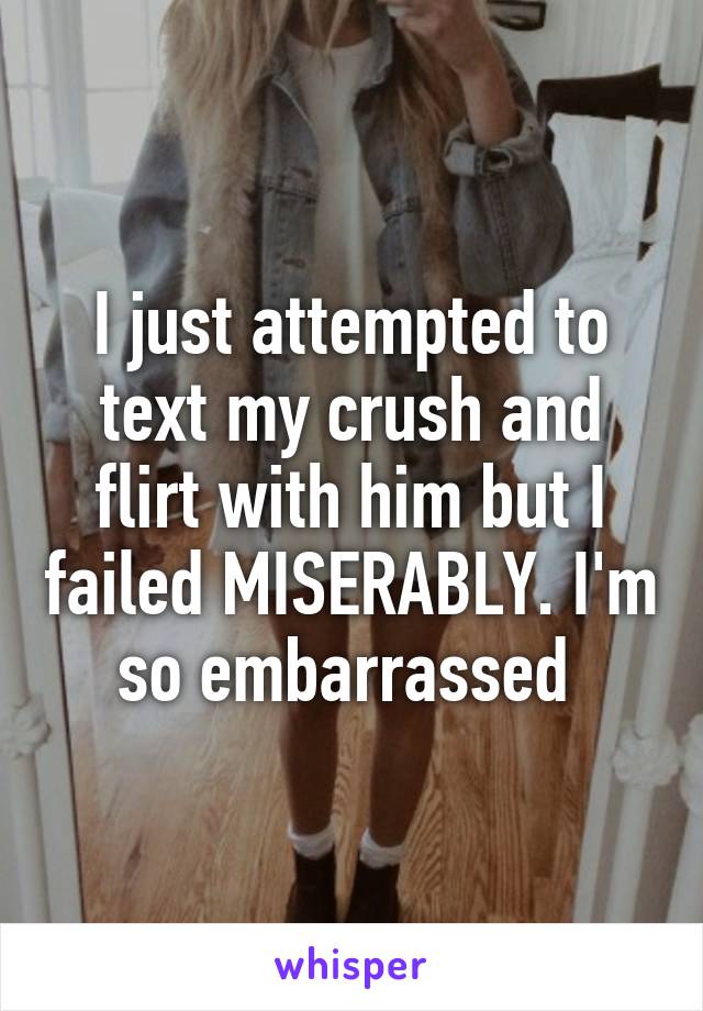 I just attempted to text my crush and flirt with him but I failed MISERABLY. I'm so embarrassed 