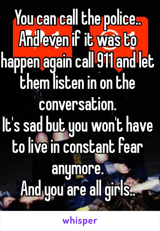 You can call the police..
And even if it was to happen again call 911 and let them listen in on the conversation. 
It's sad but you won't have to live in constant fear anymore. 
And you are all girls..