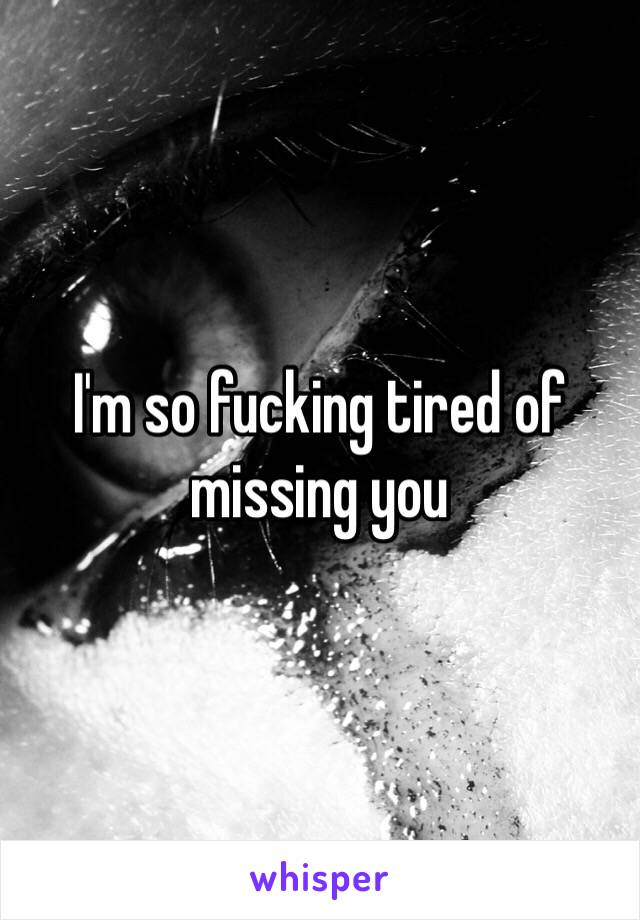 I'm so fucking tired of missing you