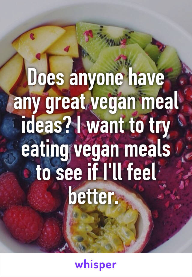 Does anyone have any great vegan meal ideas? I want to try eating vegan meals to see if I'll feel better. 