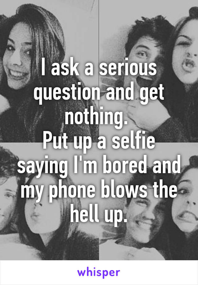 I ask a serious question and get nothing. 
Put up a selfie saying I'm bored and my phone blows the hell up.