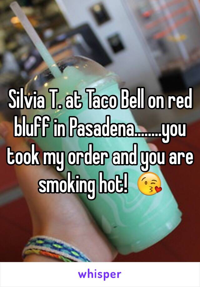 Silvia T. at Taco Bell on red bluff in Pasadena........you took my order and you are smoking hot!  😘