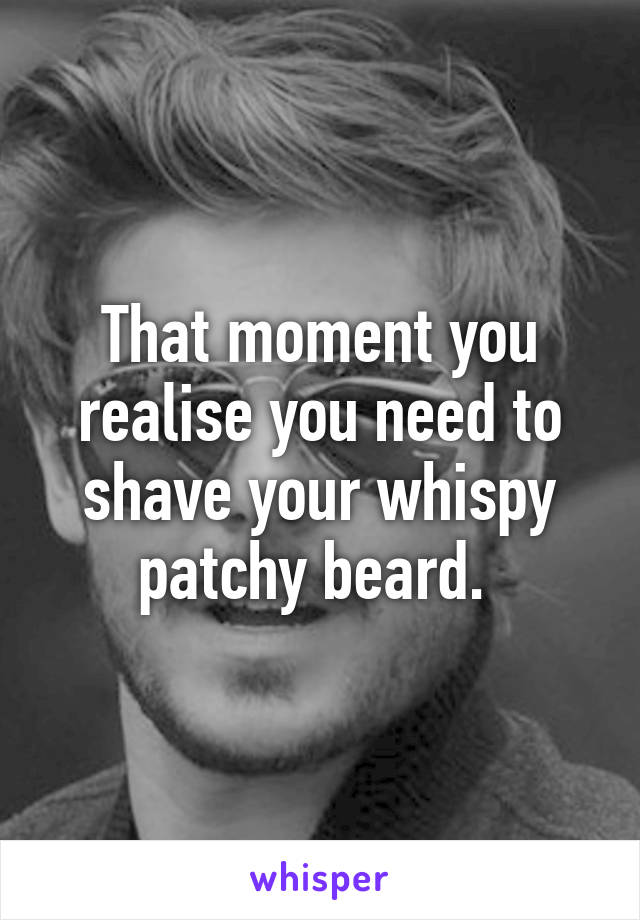 That moment you realise you need to shave your whispy patchy beard. 