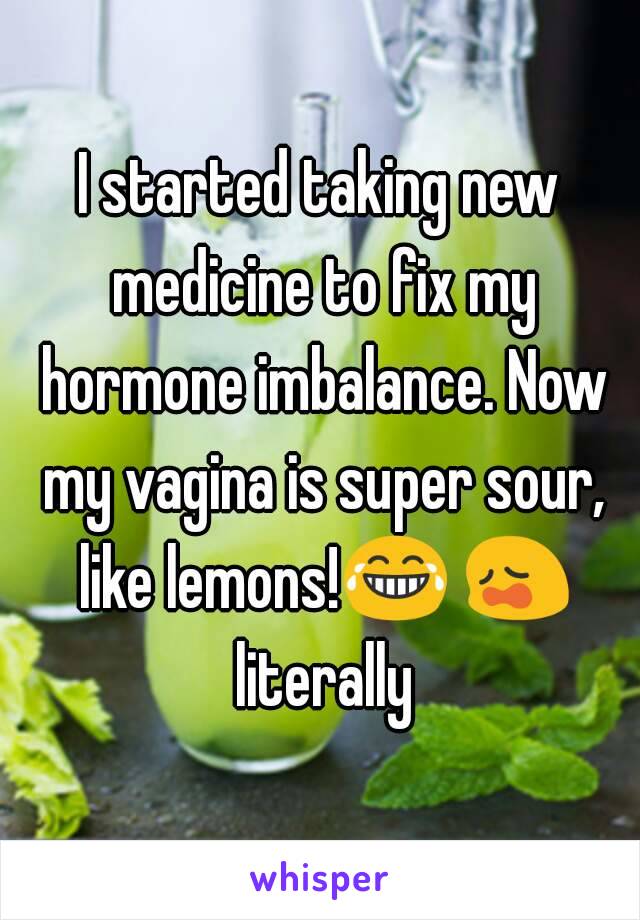 I started taking new medicine to fix my hormone imbalance. Now my vagina is super sour, like lemons!😂 😩 literally