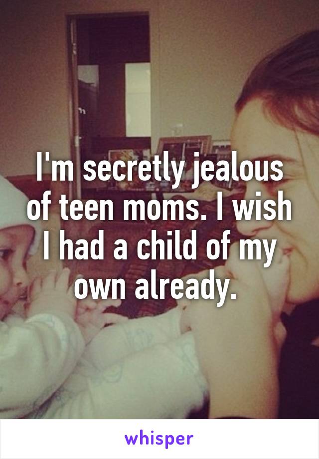 I'm secretly jealous of teen moms. I wish I had a child of my own already. 