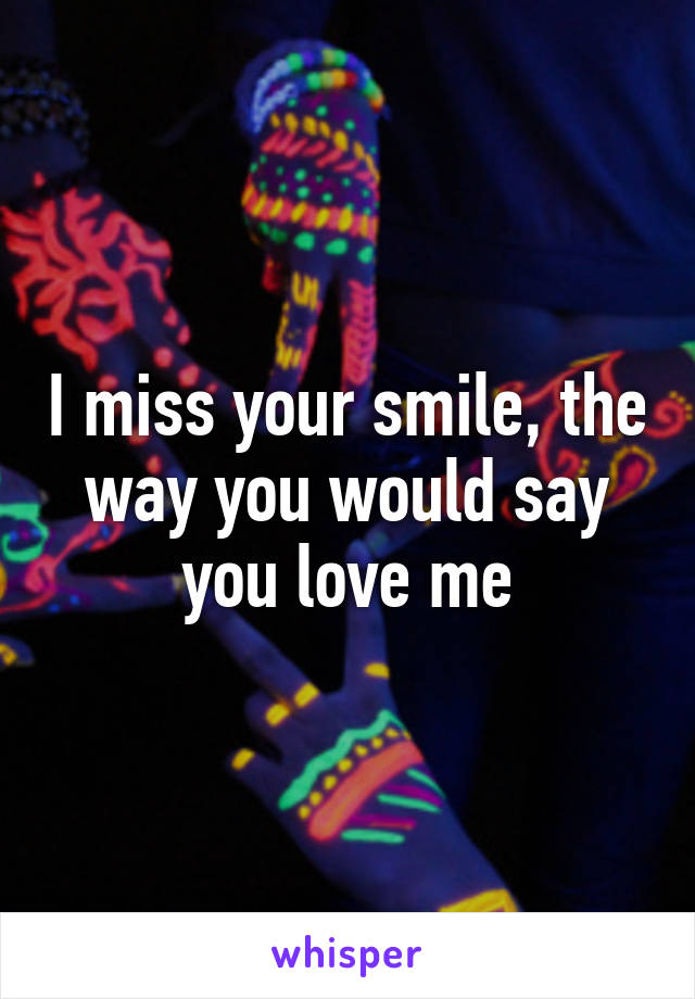 I miss your smile, the way you would say you love me