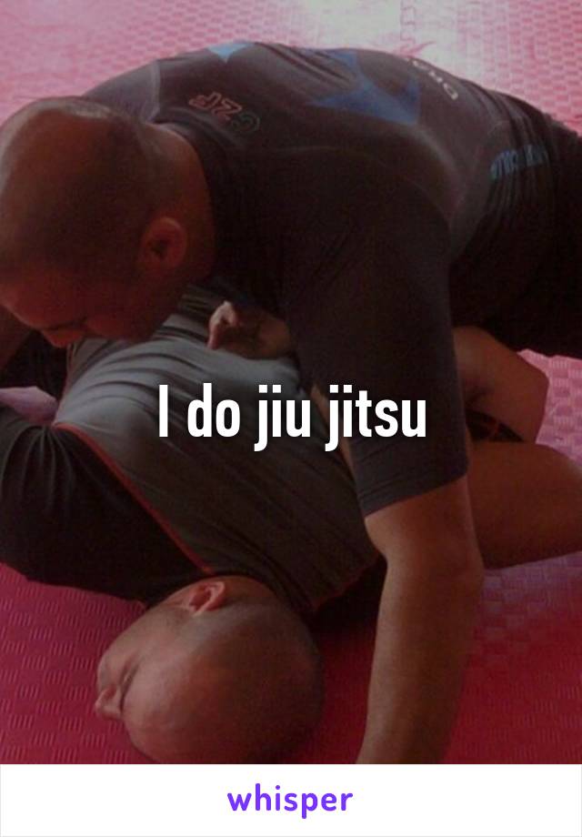 I do jiu jitsu