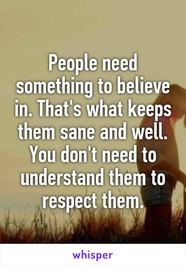 People need something to believe in. That's what keeps them sane and well. You don't need to understand them to respect them.