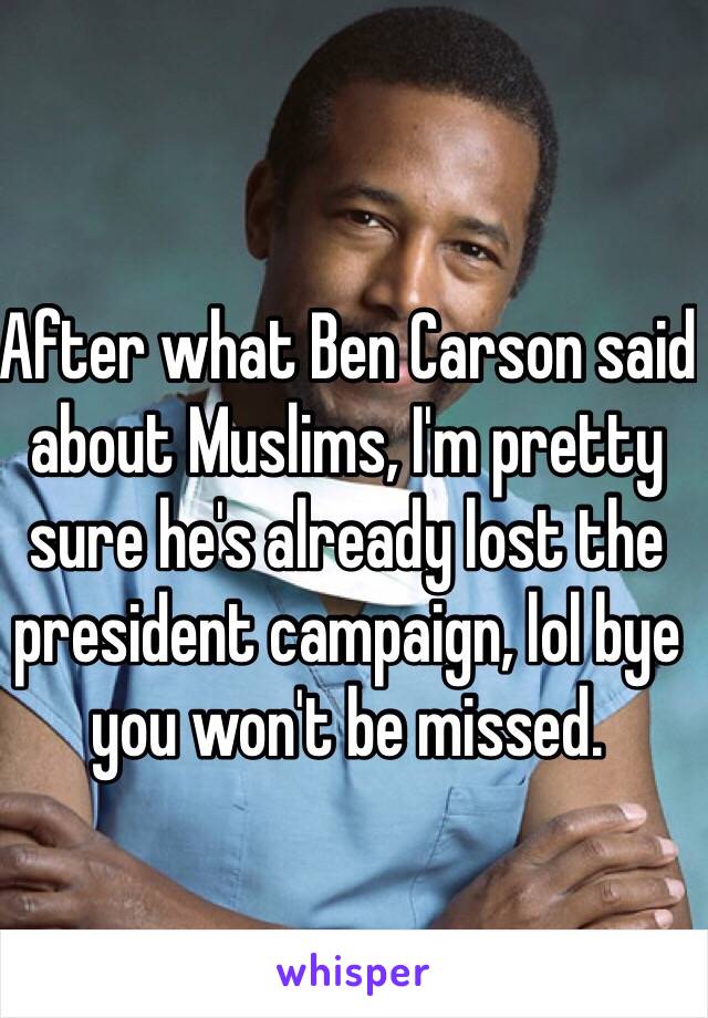 After what Ben Carson said about Muslims, I'm pretty sure he's already lost the president campaign, lol bye you won't be missed.