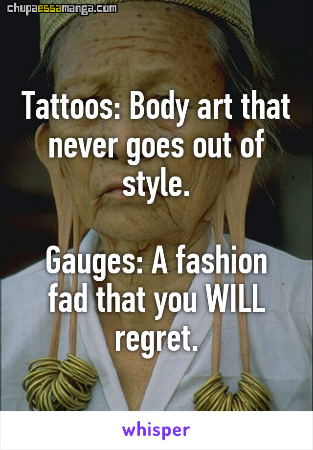 Tattoos: Body art that never goes out of style.

Gauges: A fashion fad that you WILL regret.