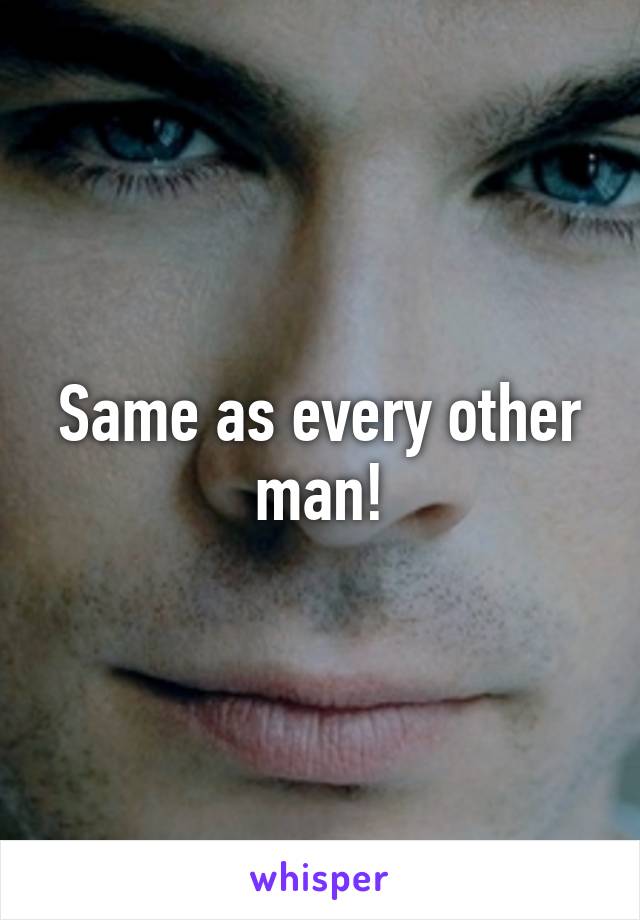 Same as every other man!