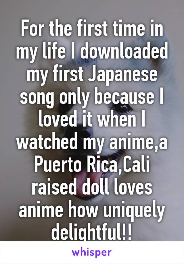 For the first time in my life I downloaded my first Japanese song only because I loved it when I watched my anime,a Puerto Rica,Cali raised doll loves anime how uniquely delightful!!