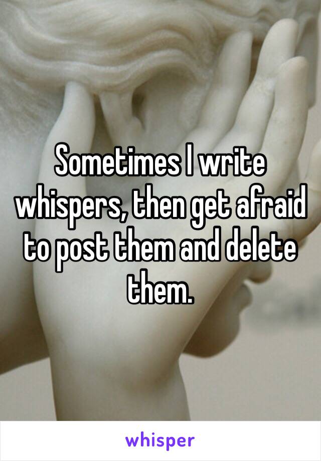 Sometimes I write whispers, then get afraid to post them and delete them.