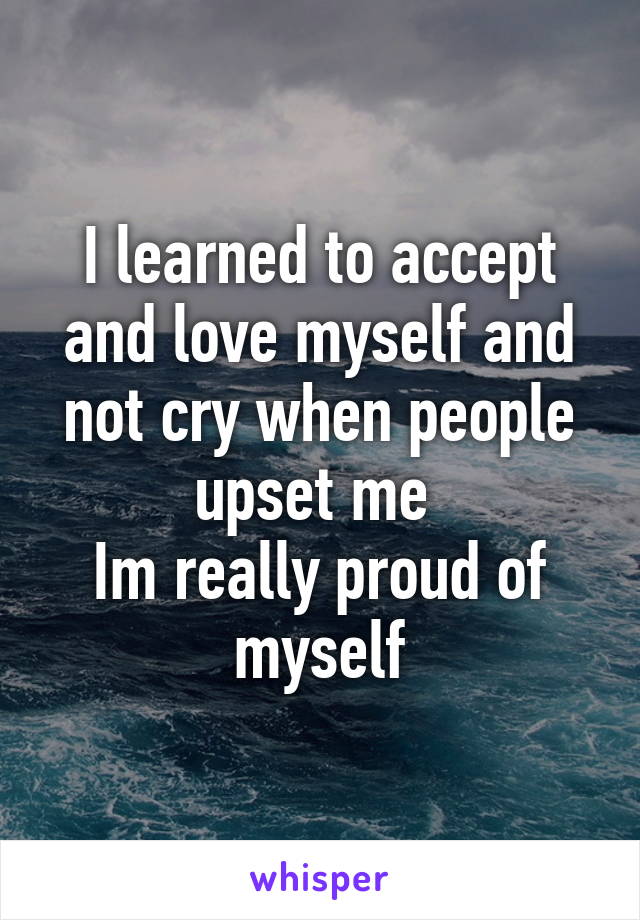 I learned to accept and love myself and not cry when people upset me 
Im really proud of myself