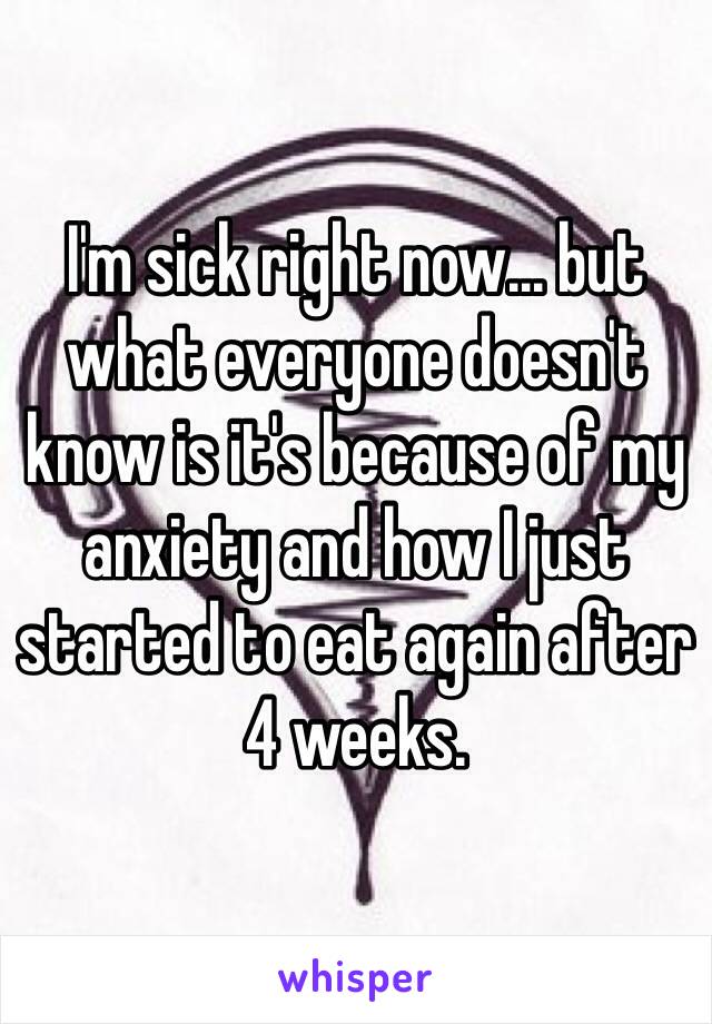 I'm sick right now... but what everyone doesn't know is it's because of my anxiety and how I just started to eat again after 4 weeks. 