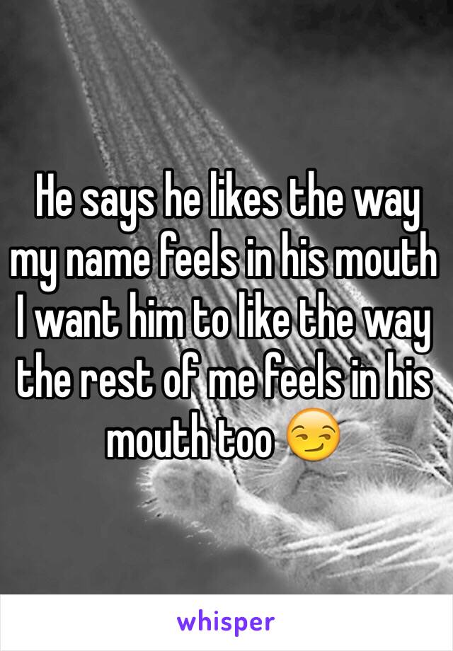  He says he likes the way my name feels in his mouth I want him to like the way the rest of me feels in his mouth too 😏