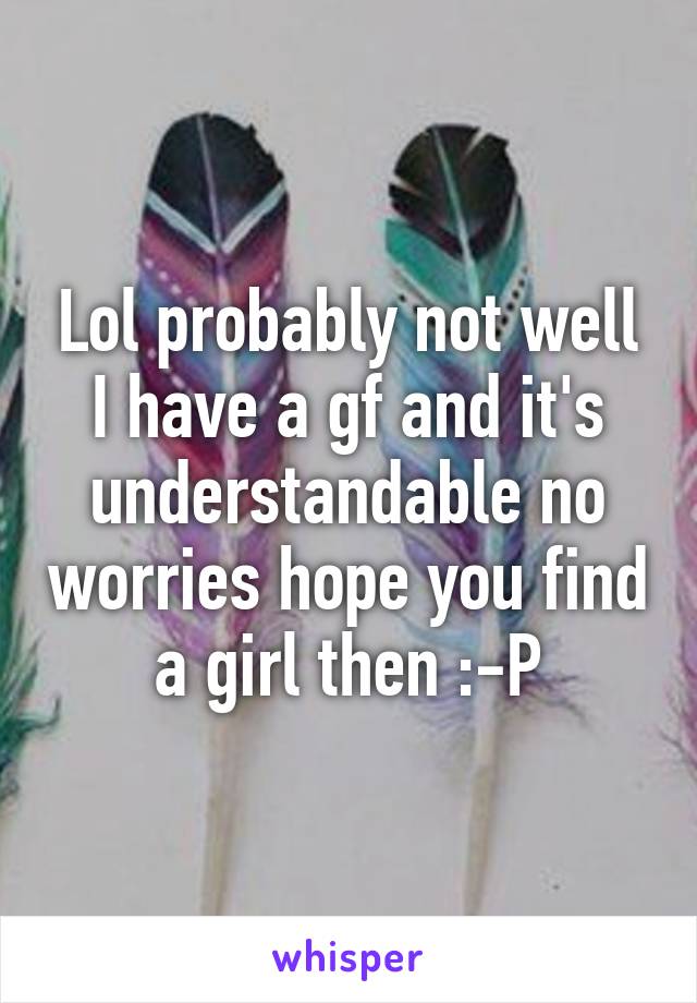 Lol probably not well I have a gf and it's understandable no worries hope you find a girl then :-P