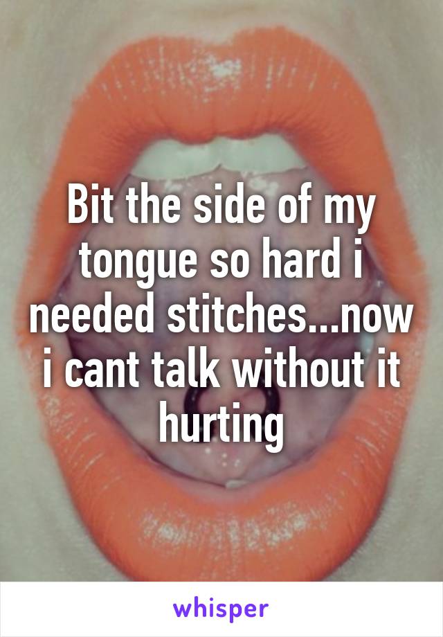 Bit the side of my tongue so hard i needed stitches...now i cant talk without it hurting