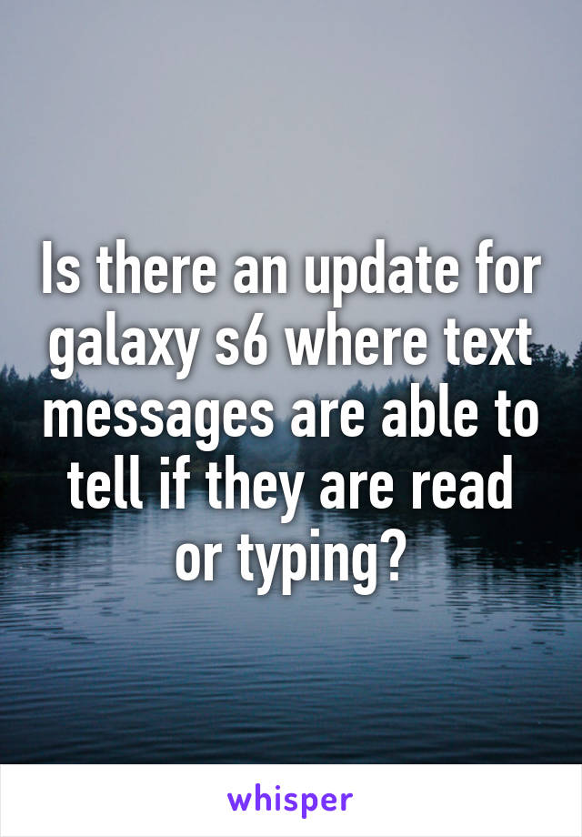 Is there an update for galaxy s6 where text messages are able to tell if they are read or typing?