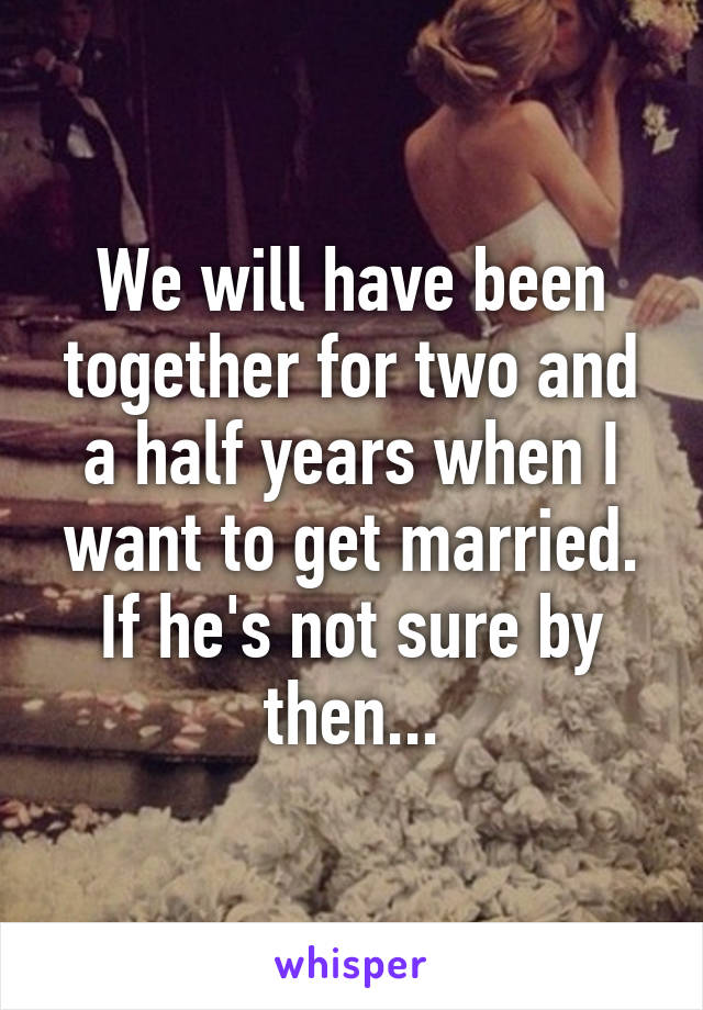 We will have been together for two and a half years when I want to get married. If he's not sure by then...