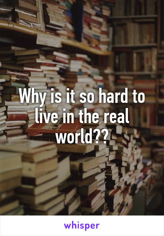 Why is it so hard to live in the real world??