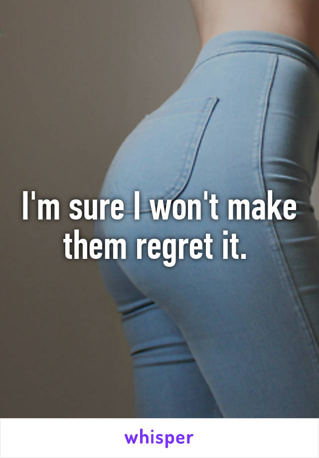 I'm sure I won't make them regret it. 