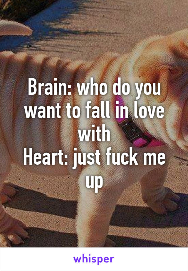 Brain: who do you want to fall in love with
Heart: just fuck me up