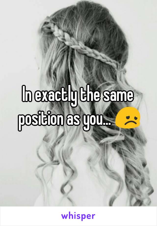 In exactly the same position as you... 😞