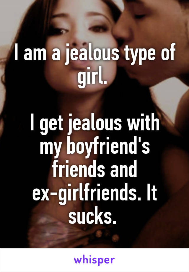 I am a jealous type of girl. 

I get jealous with my boyfriend's friends and ex-girlfriends. It sucks. 