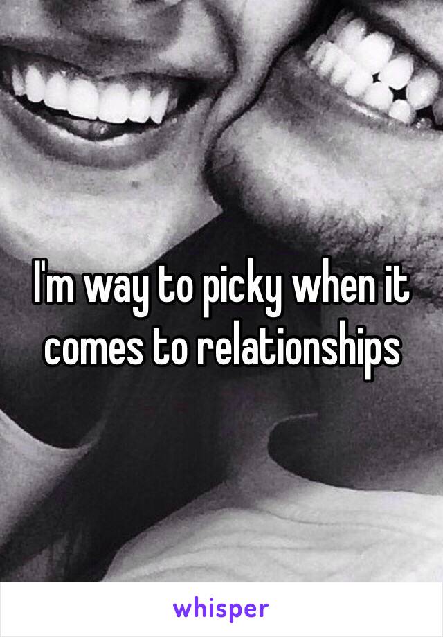 I'm way to picky when it comes to relationships 