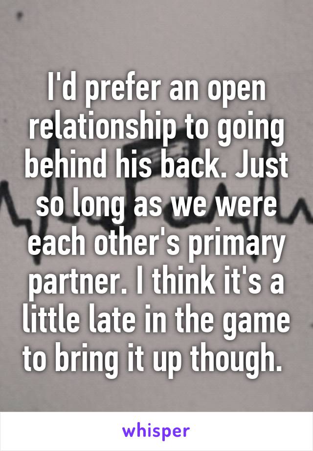 I'd prefer an open relationship to going behind his back. Just so long as we were each other's primary partner. I think it's a little late in the game to bring it up though. 