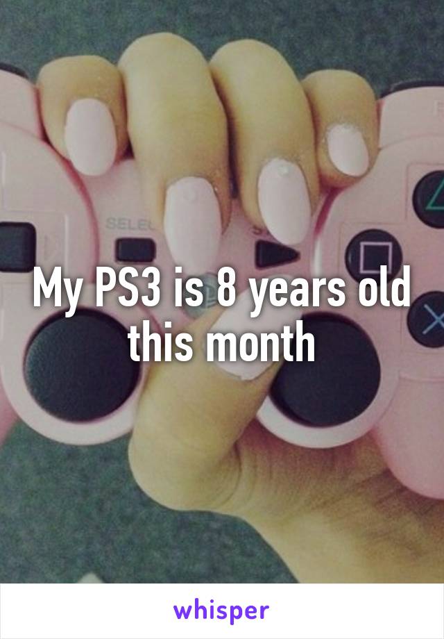 My PS3 is 8 years old this month