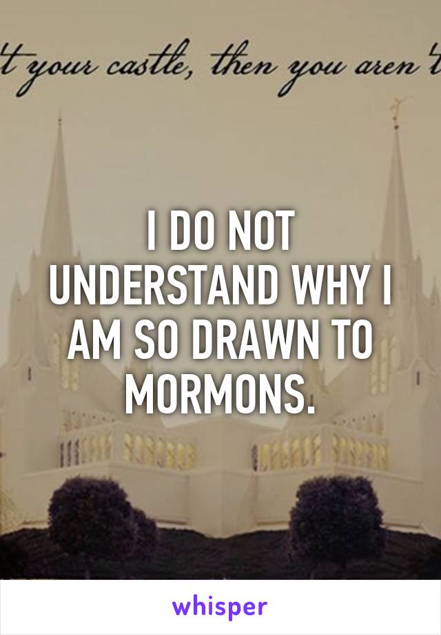 I DO NOT UNDERSTAND WHY I AM SO DRAWN TO MORMONS.