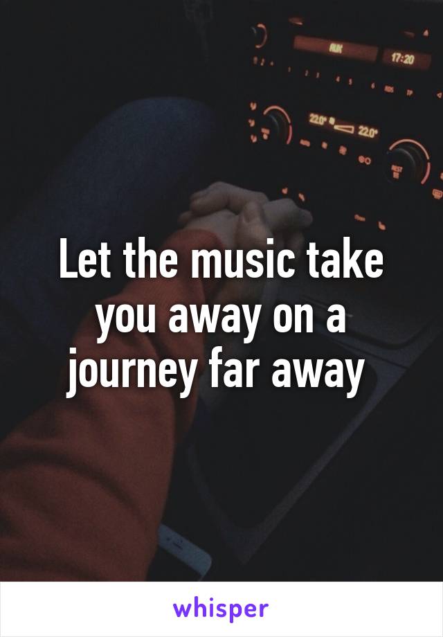 Let the music take you away on a journey far away 