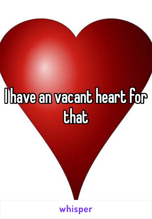 I have an vacant heart for that 