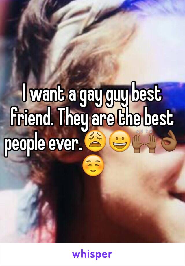 I want a gay guy best friend. They are the best people ever.😩😀🙌🏾👌🏾☺️